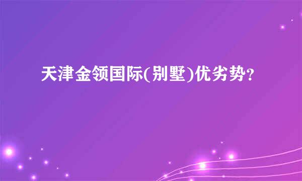 天津金领国际(别墅)优劣势？