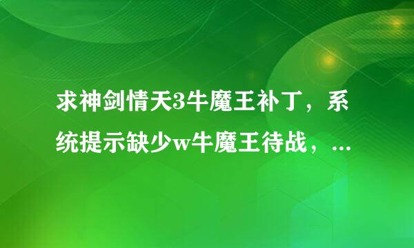 求神剑情天3牛魔王补丁，系统提示缺少w牛魔王待战，最后所以补丁，感谢你请发