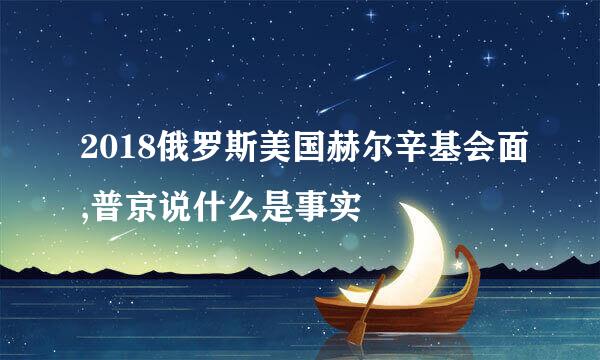 2018俄罗斯美国赫尔辛基会面,普京说什么是事实