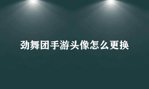 劲舞团手游头像怎么更换