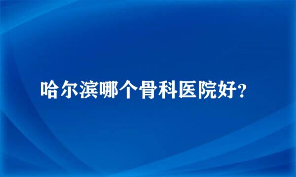 哈尔滨哪个骨科医院好？