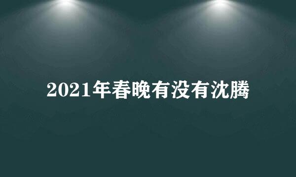 2021年春晚有没有沈腾