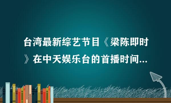 台湾最新综艺节目《梁陈即时》在中天娱乐台的首播时间是周一到周五晚几点？