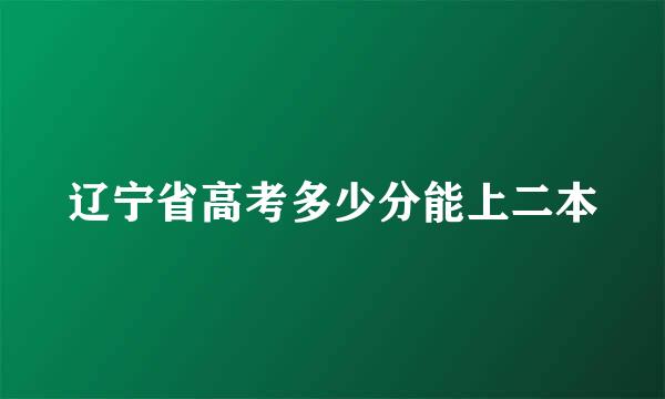 辽宁省高考多少分能上二本