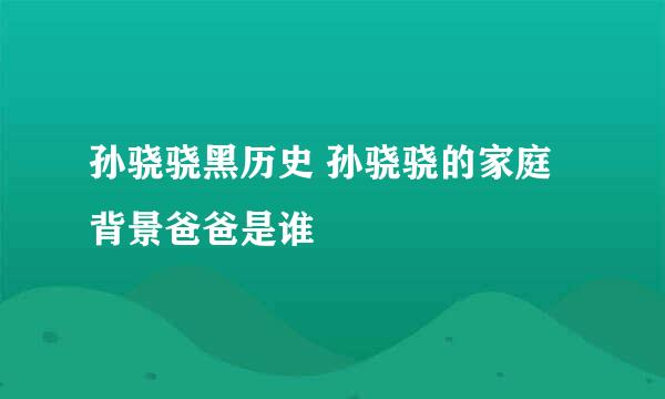 孙骁骁黑历史 孙骁骁的家庭背景爸爸是谁