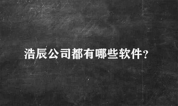 浩辰公司都有哪些软件？