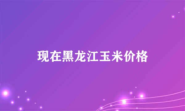 现在黑龙江玉米价格