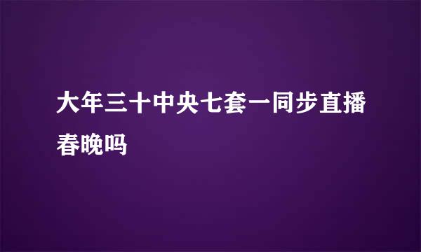 大年三十中央七套一同步直播春晚吗