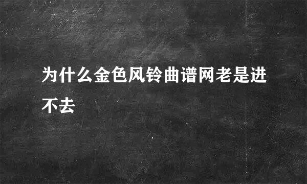 为什么金色风铃曲谱网老是进不去