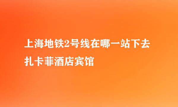 上海地铁2号线在哪一站下去扎卡菲酒店宾馆