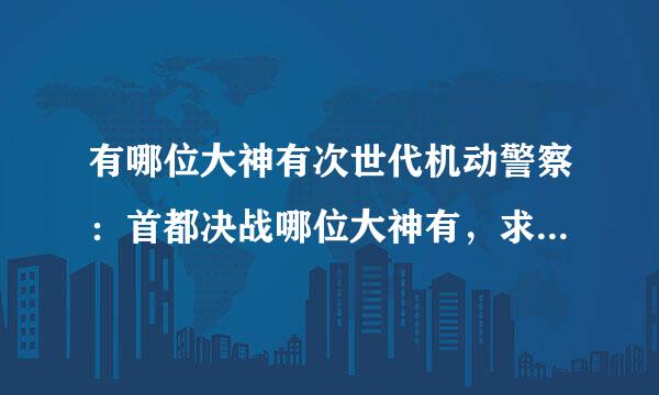 有哪位大神有次世代机动警察：首都决战哪位大神有，求免费分享