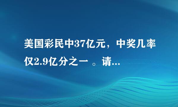 美国彩民中37亿元，中奖几率仅2.9亿分之一 。请问，今天这条新闻里的37亿元除去缴税之后，还剩多少？