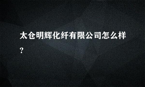 太仓明辉化纤有限公司怎么样？