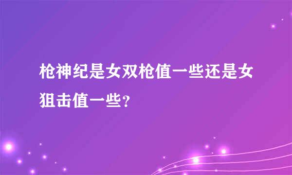 枪神纪是女双枪值一些还是女狙击值一些？