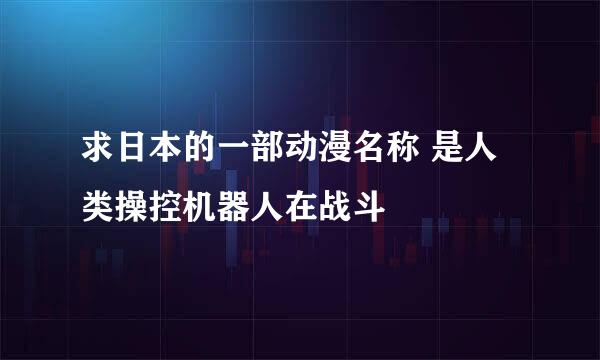 求日本的一部动漫名称 是人类操控机器人在战斗