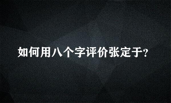 如何用八个字评价张定于？