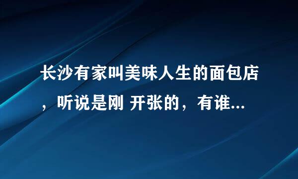 长沙有家叫美味人生的面包店，听说是刚 开张的，有谁知道在湖南长沙的具体地址？谢谢