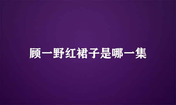 顾一野红裙子是哪一集