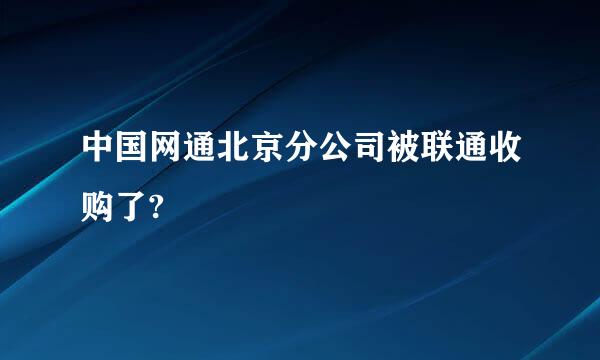 中国网通北京分公司被联通收购了?