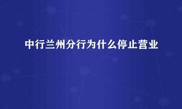 中行兰州分行为什么停止营业