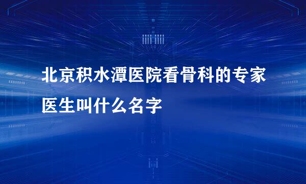 北京积水潭医院看骨科的专家医生叫什么名字