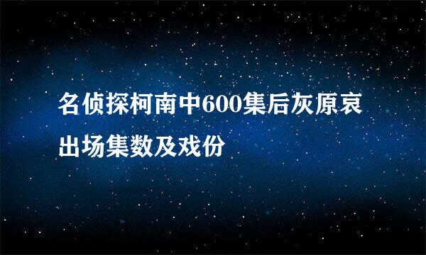 名侦探柯南中600集后灰原哀出场集数及戏份