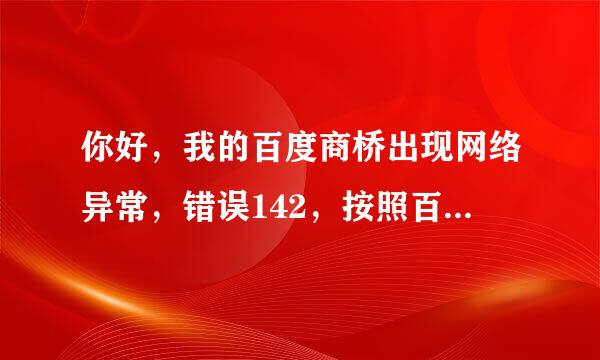 你好，我的百度商桥出现网络异常，错误142，按照百度的搜索出现的方法都试了也没有解决