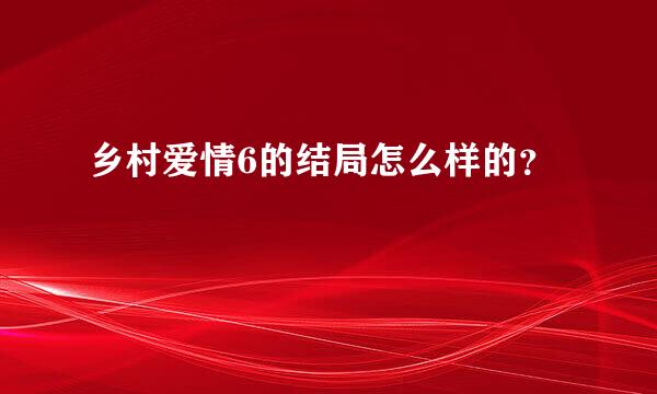 乡村爱情6的结局怎么样的？