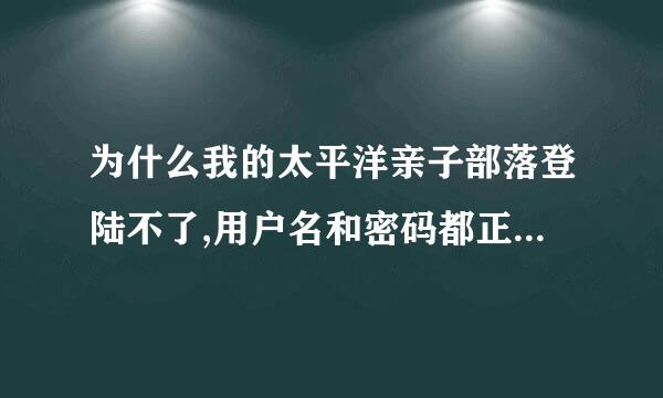 为什么我的太平洋亲子部落登陆不了,用户名和密码都正确，为什么登陆不了。