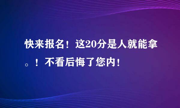 快来报名！这20分是人就能拿。！不看后悔了您内！