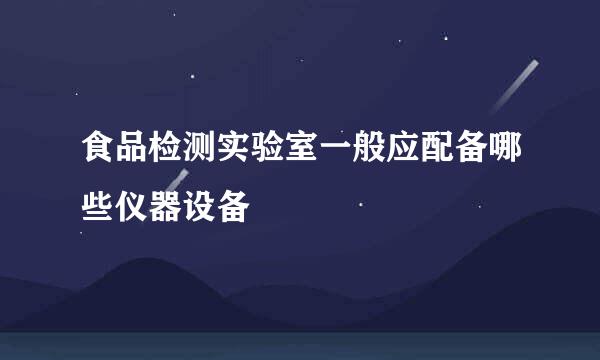 食品检测实验室一般应配备哪些仪器设备