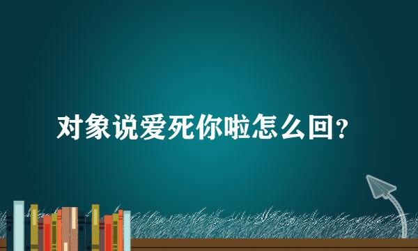 对象说爱死你啦怎么回？