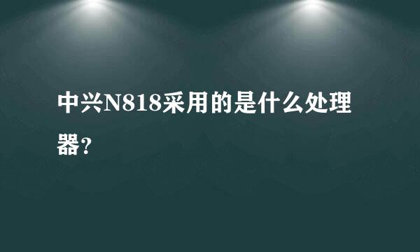 中兴N818采用的是什么处理器？