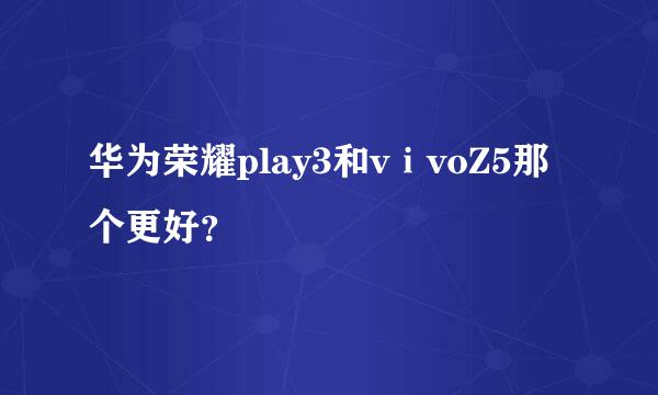 华为荣耀play3和vⅰvoZ5那个更好？