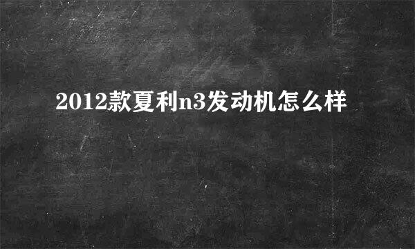 2012款夏利n3发动机怎么样