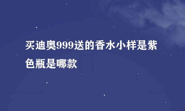 买迪奥999送的香水小样是紫色瓶是哪款