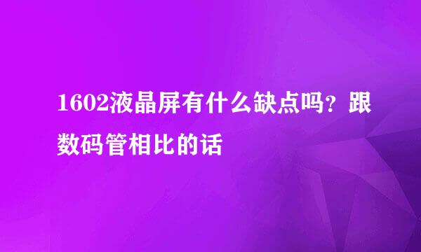 1602液晶屏有什么缺点吗？跟数码管相比的话