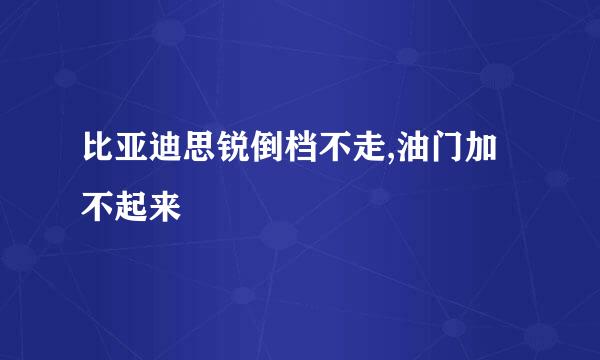 比亚迪思锐倒档不走,油门加不起来