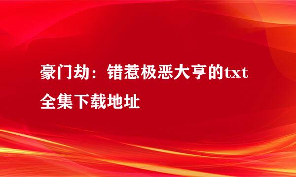 豪门劫：错惹极恶大亨的txt全集下载地址