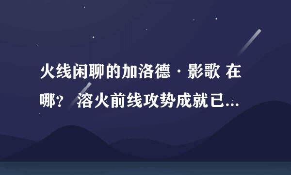 火线闲聊的加洛德·影歌 在哪？ 溶火前线攻势成就已得 求具体位置 最好有坐标