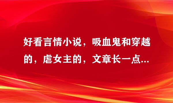 好看言情小说，吸血鬼和穿越的，虐女主的，文章长一点，不要悲情的，发到我邮箱，谢谢~~