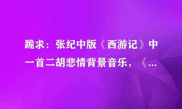 跪求：张纪中版《西游记》中一首二胡悲情背景音乐，《今日一别两茫茫 》