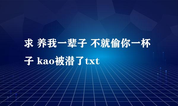 求 养我一辈子 不就偷你一杯子 kao被潜了txt