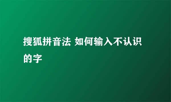 搜狐拼音法 如何输入不认识的字