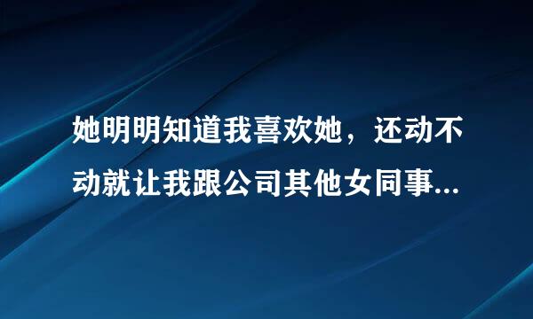 她明明知道我喜欢她，还动不动就让我跟公司其他女同事去干嘛，是不是拒绝我？