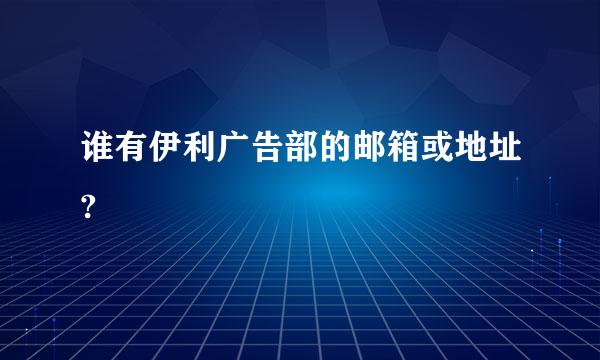 谁有伊利广告部的邮箱或地址?