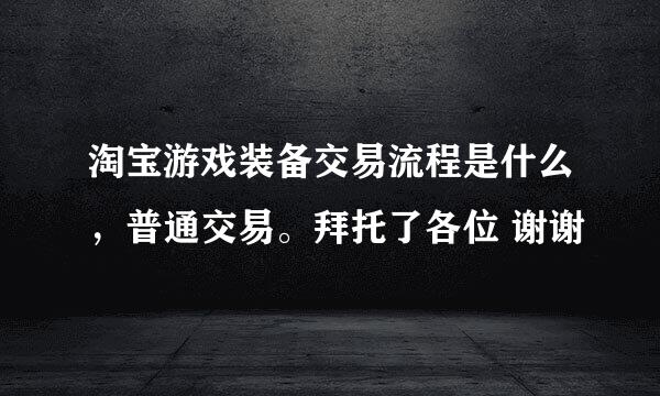 淘宝游戏装备交易流程是什么，普通交易。拜托了各位 谢谢