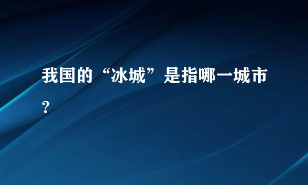 我国的“冰城”是指哪一城市？