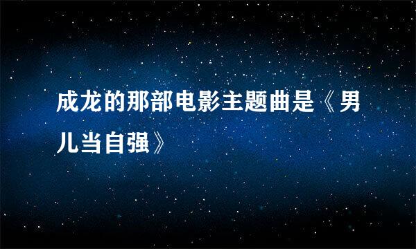 成龙的那部电影主题曲是《男儿当自强》