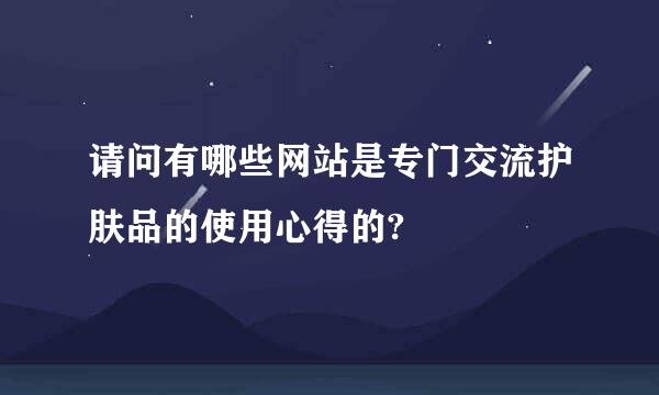 请问有哪些网站是专门交流护肤品的使用心得的?